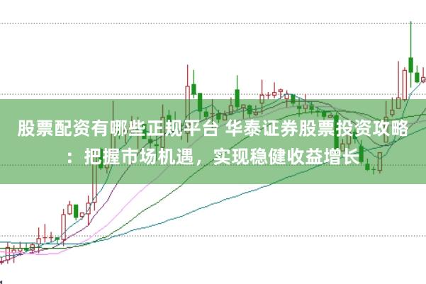 股票配资有哪些正规平台 华泰证券股票投资攻略：把握市场机遇，实现稳健收益增长