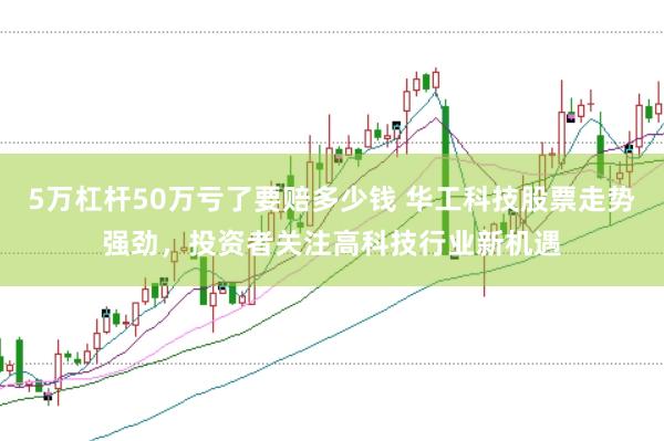 5万杠杆50万亏了要赔多少钱 华工科技股票走势强劲，投资者关注高科技行业新机遇
