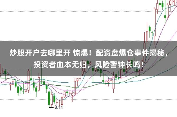 炒股开户去哪里开 惊爆！配资盘爆仓事件揭秘，投资者血本无归，风险警钟长鸣！