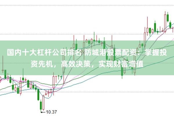 国内十大杠杆公司排名 防城港股票配资：掌握投资先机，高效决策，实现财富增值