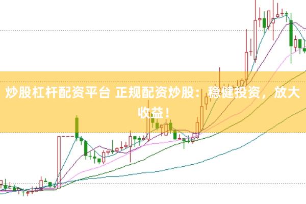 炒股杠杆配资平台 正规配资炒股：稳健投资，放大收益！