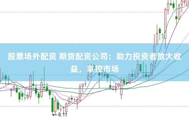 股票场外配资 期货配资公司：助力投资者放大收益，掌控市场