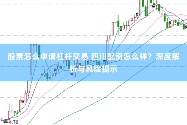 股票怎么申请杠杆交易 四川配资怎么样？深度解析与风险提示