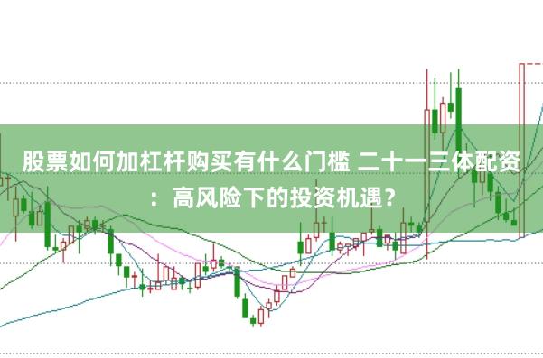 股票如何加杠杆购买有什么门槛 二十一三体配资：高风险下的投资机遇？
