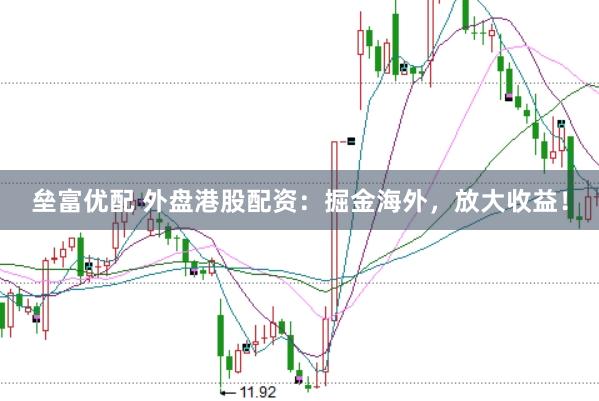 垒富优配 外盘港股配资：掘金海外，放大收益！