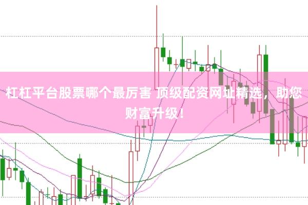 杠杠平台股票哪个最厉害 顶级配资网址精选，助您财富升级！