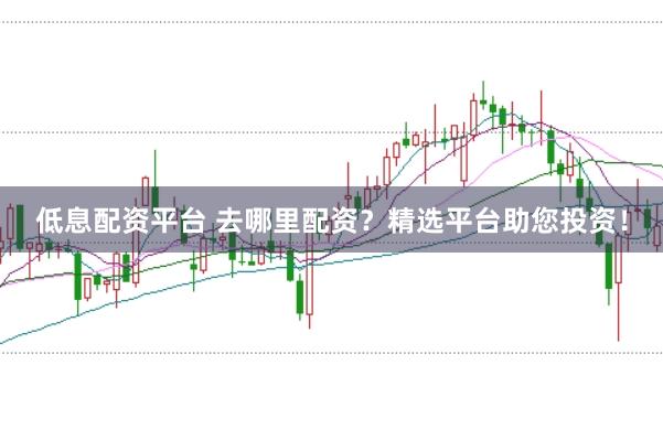 低息配资平台 去哪里配资？精选平台助您投资！