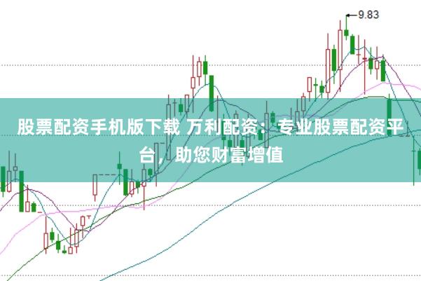 股票配资手机版下载 万利配资：专业股票配资平台，助您财富增值