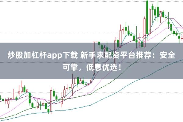 炒股加杠杆app下载 新手求配资平台推荐：安全可靠，低息优选！