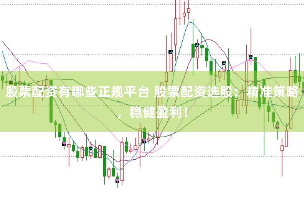 股票配资有哪些正规平台 股票配资选股：精准策略，稳健盈利！