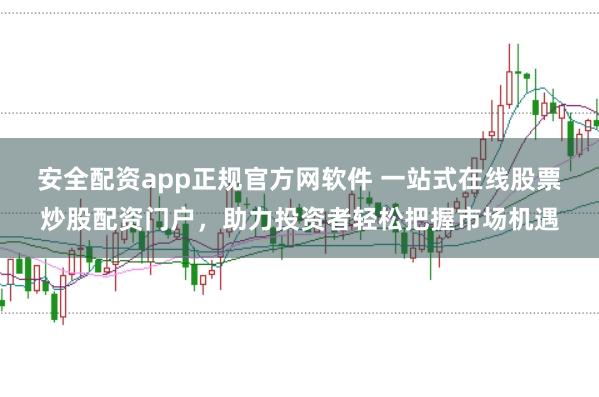 安全配资app正规官方网软件 一站式在线股票炒股配资门户，助力投资者轻松把握市场机遇