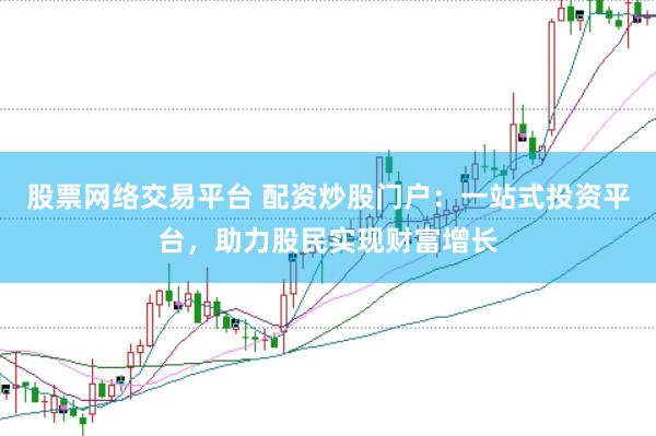 股票网络交易平台 配资炒股门户：一站式投资平台，助力股民实现财富增长