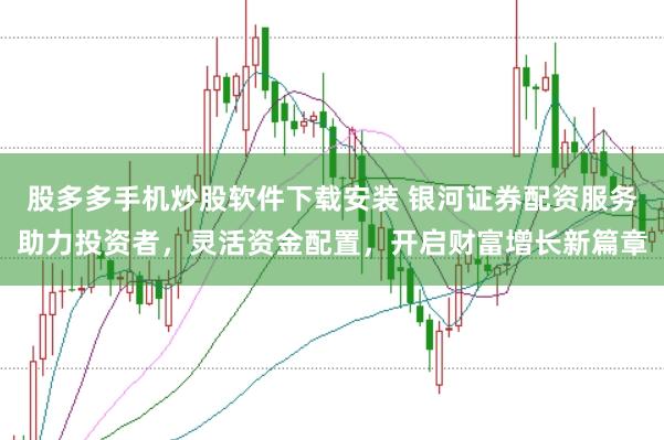 股多多手机炒股软件下载安装 银河证券配资服务助力投资者，灵活资金配置，开启财富增长新篇章