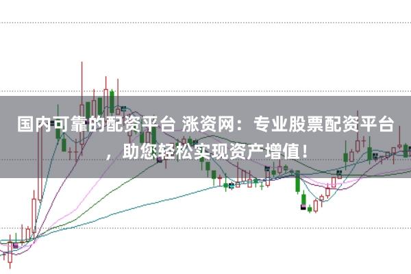 国内可靠的配资平台 涨资网：专业股票配资平台，助您轻松实现资产增值！