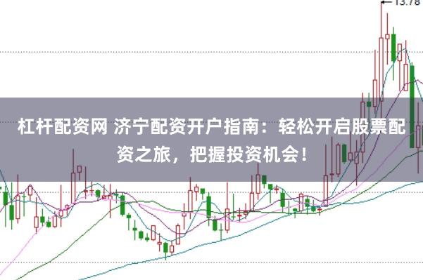 杠杆配资网 济宁配资开户指南：轻松开启股票配资之旅，把握投资机会！