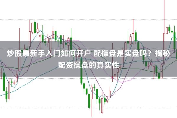 炒股票新手入门如何开户 配操盘是实盘吗？揭秘配资操盘的真实性