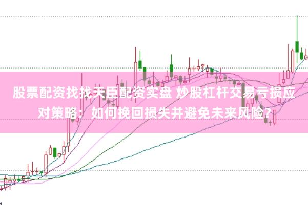 股票配资找找天臣配资实盘 炒股杠杆交易亏损应对策略：如何挽回损失并避免未来风险？