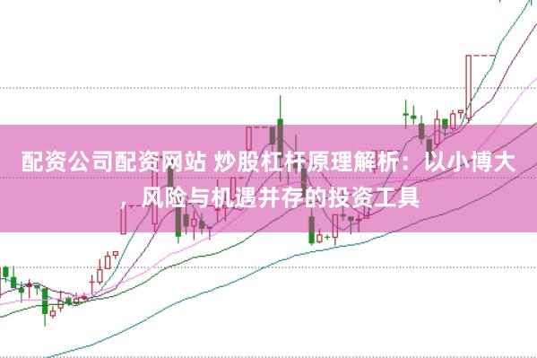 配资公司配资网站 炒股杠杆原理解析：以小博大，风险与机遇并存的投资工具