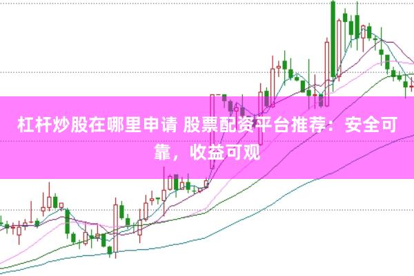 杠杆炒股在哪里申请 股票配资平台推荐：安全可靠，收益可观