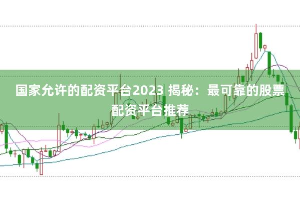 国家允许的配资平台2023 揭秘：最可靠的股票配资平台推荐