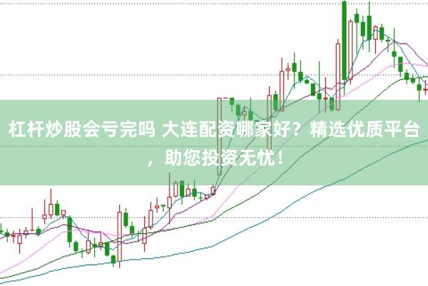 杠杆炒股会亏完吗 大连配资哪家好？精选优质平台，助您投资无忧！