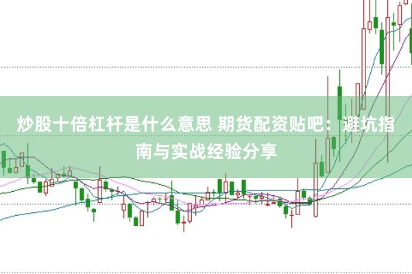 炒股十倍杠杆是什么意思 期货配资贴吧：避坑指南与实战经验分享
