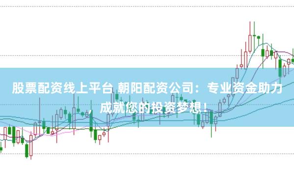 股票配资线上平台 朝阳配资公司：专业资金助力，成就您的投资梦想！