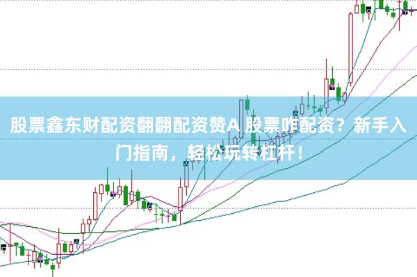 股票鑫东财配资翻翻配资赞A 股票咋配资？新手入门指南，轻松玩转杠杆！