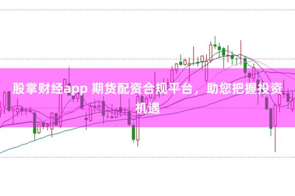 股掌财经app 期货配资合规平台，助您把握投资机遇