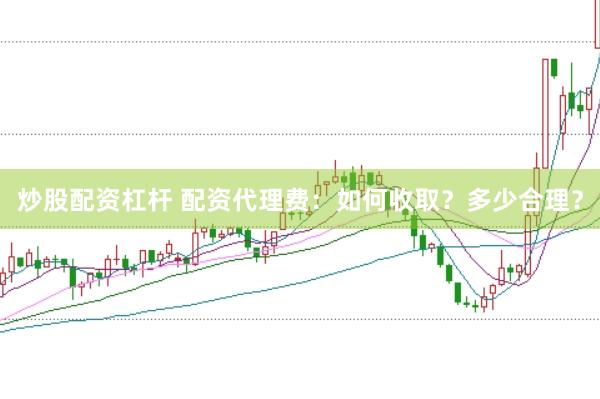 炒股配资杠杆 配资代理费：如何收取？多少合理？
