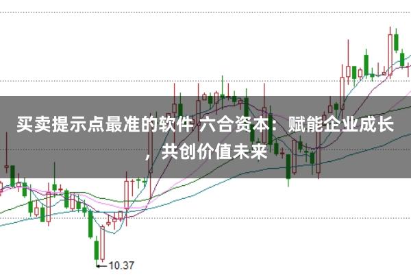 买卖提示点最准的软件 六合资本：赋能企业成长，共创价值未来