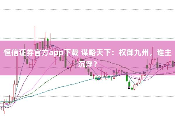 恒信证券官方app下载 谋略天下：权御九州，谁主沉浮？