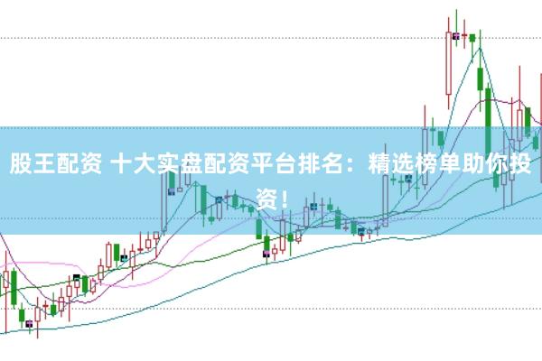 股王配资 十大实盘配资平台排名：精选榜单助你投资！