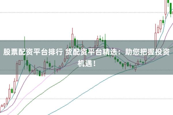 股票配资平台排行 货配资平台精选：助您把握投资机遇！