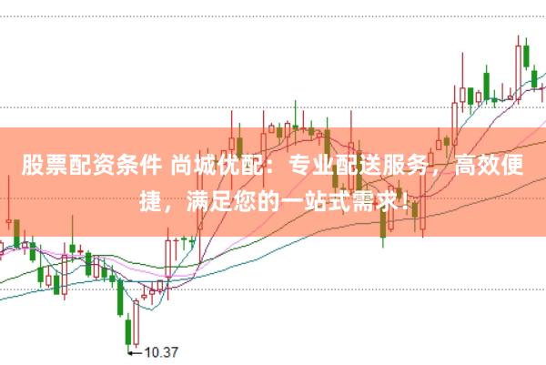 股票配资条件 尚城优配：专业配送服务，高效便捷，满足您的一站式需求！
