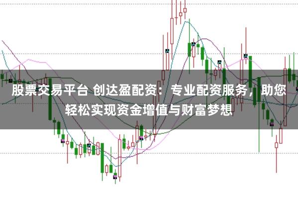 股票交易平台 创达盈配资：专业配资服务，助您轻松实现资金增值与财富梦想