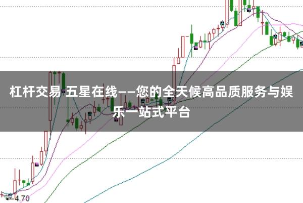 杠杆交易 五星在线——您的全天候高品质服务与娱乐一站式平台