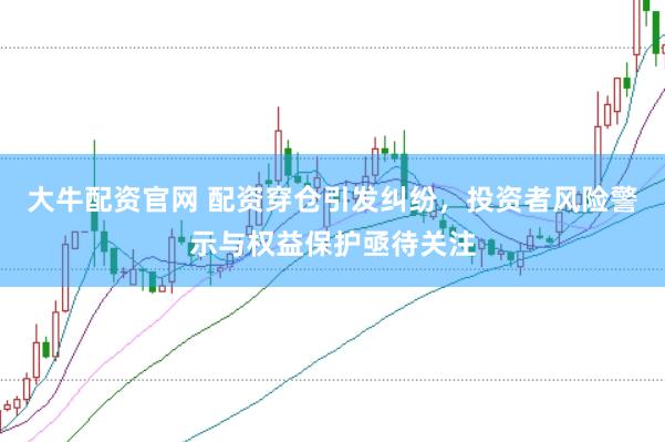大牛配资官网 配资穿仓引发纠纷，投资者风险警示与权益保护亟待关注