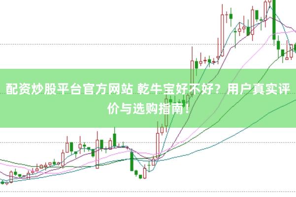配资炒股平台官方网站 乾牛宝好不好？用户真实评价与选购指南！