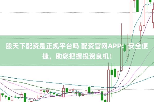 股天下配资是正规平台吗 配资官网APP：安全便捷，助您把握投资良机！