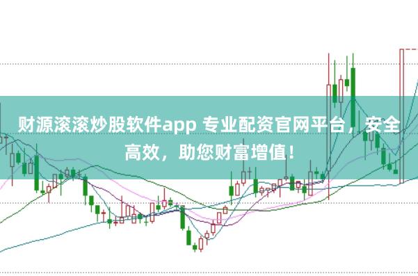 财源滚滚炒股软件app 专业配资官网平台，安全高效，助您财富增值！