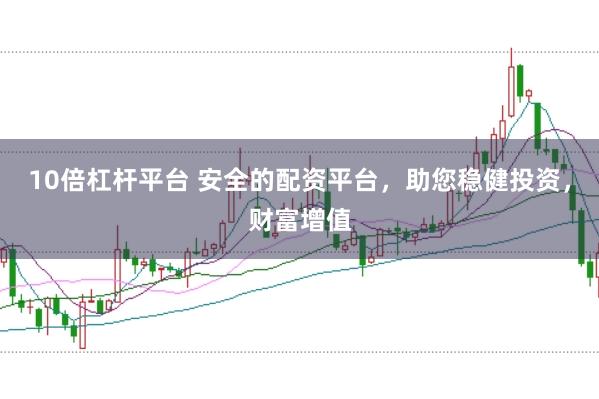 10倍杠杆平台 安全的配资平台，助您稳健投资，财富增值