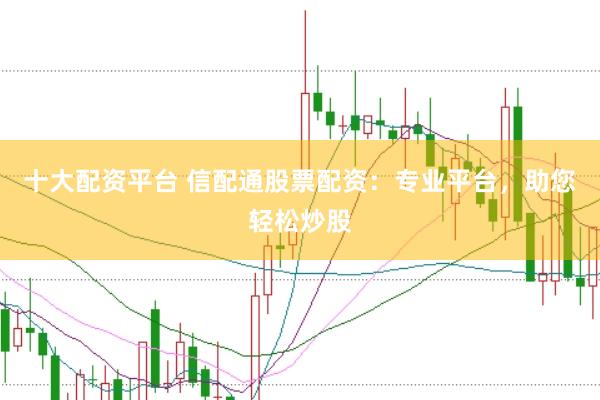 十大配资平台 信配通股票配资：专业平台，助您轻松炒股