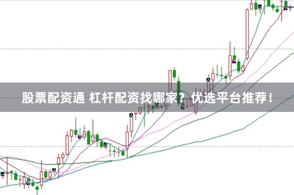 股票配资通 杠杆配资找哪家？优选平台推荐！
