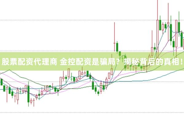 股票配资代理商 金控配资是骗局？揭秘背后的真相！