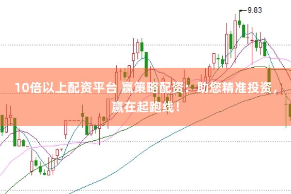 10倍以上配资平台 赢策略配资：助您精准投资，赢在起跑线！