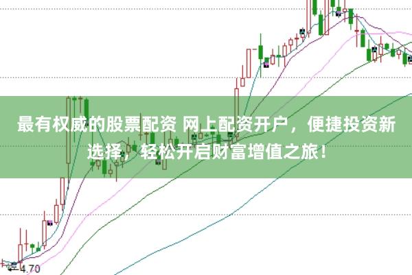 最有权威的股票配资 网上配资开户，便捷投资新选择，轻松开启财富增值之旅！
