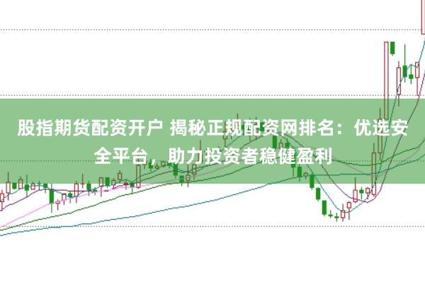 股指期货配资开户 揭秘正规配资网排名：优选安全平台，助力投资者稳健盈利