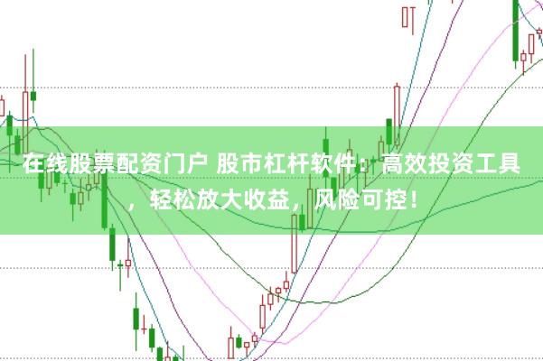 在线股票配资门户 股市杠杆软件：高效投资工具，轻松放大收益，风险可控！