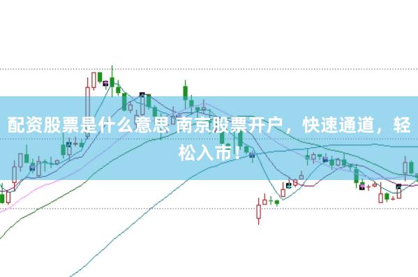 配资股票是什么意思 南京股票开户，快速通道，轻松入市！